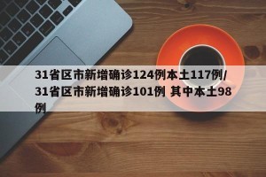 31省区市新增确诊124例本土117例/31省区市新增确诊101例 其中本土98例
