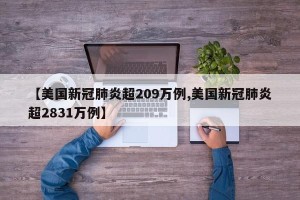 【美国新冠肺炎超209万例,美国新冠肺炎超2831万例】
