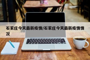 石家庄今天最新疫情/石家庄今天最新疫情情况