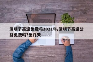 清明节高速免费吗2021年/清明节高速公路免费吗?免几天