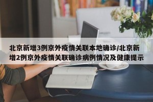 北京新增3例京外疫情关联本地确诊/北京新增2例京外疫情关联确诊病例情况及健康提示