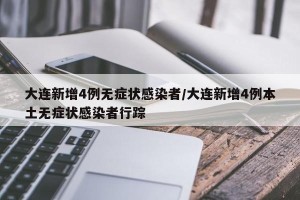 大连新增4例无症状感染者/大连新增4例本土无症状感染者行踪