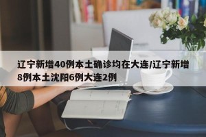 辽宁新增40例本土确诊均在大连/辽宁新增8例本土沈阳6例大连2例
