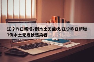 辽宁昨日新增7例本土无症状/辽宁昨日新增7例本土无症状感染者