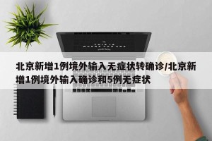北京新增1例境外输入无症状转确诊/北京新增1例境外输入确诊和5例无症状
