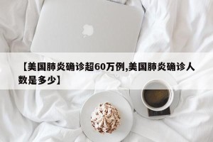 【美国肺炎确诊超60万例,美国肺炎确诊人数是多少】