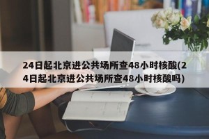24日起北京进公共场所查48小时核酸(24日起北京进公共场所查48小时核酸吗)