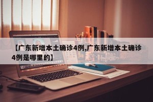 【广东新增本土确诊4例,广东新增本土确诊4例是哪里的】