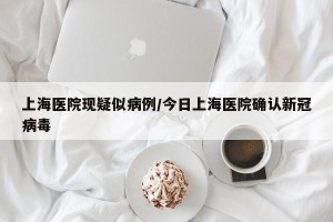 上海医院现疑似病例/今日上海医院确认新冠病毒