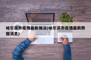 哈尔滨市疫情最新情况(哈尔滨市疫情最新数据消息)