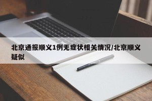 北京通报顺义1例无症状相关情况/北京顺义疑似