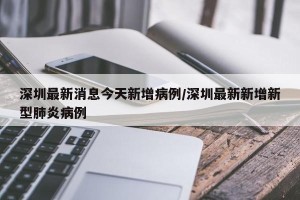 深圳最新消息今天新增病例/深圳最新新增新型肺炎病例