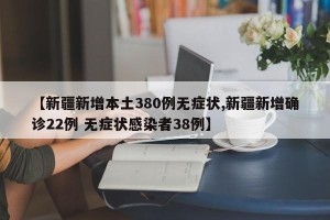 【新疆新增本土380例无症状,新疆新增确诊22例 无症状感染者38例】