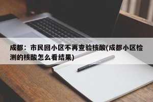 成都：市民回小区不再查验核酸(成都小区检测的核酸怎么看结果)