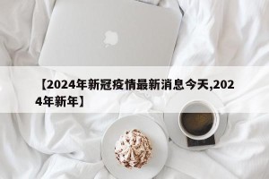 【2024年新冠疫情最新消息今天,2024年新年】