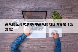 高风险区再次清零(中高风险地区清零是什么意思)