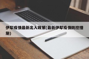 伊犁疫情最新出入政策(最新伊犁疫情防控措施)