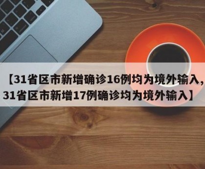【31省区市新增确诊16例均为境外输入,31省区市新增17例确诊均为境外输入】