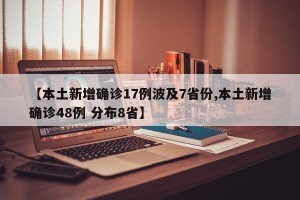 【本土新增确诊17例波及7省份,本土新增确诊48例 分布8省】