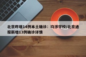 北京昨增14例本土确诊：均涉学校/北京通报新增13例确诊详情