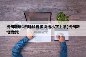 杭州新增1例确诊曾多次送小孩上学(杭州新增案例)
