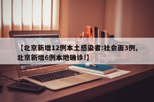 【北京新增12例本土感染者:社会面3例,北京新增6例本地确诊!】