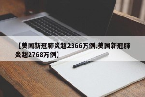 【美国新冠肺炎超2366万例,美国新冠肺炎超2768万例】