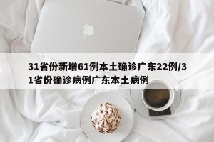 31省份新增61例本土确诊广东22例/31省份确诊病例广东本土病例