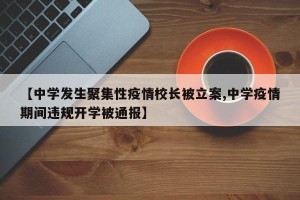 【中学发生聚集性疫情校长被立案,中学疫情期间违规开学被通报】