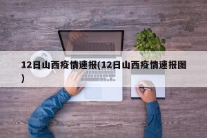 12日山西疫情速报(12日山西疫情速报图)