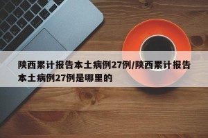 陕西累计报告本土病例27例/陕西累计报告本土病例27例是哪里的