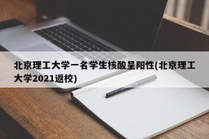 北京理工大学一名学生核酸呈阳性(北京理工大学2021返校)