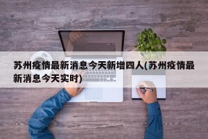 苏州疫情最新消息今天新增四人(苏州疫情最新消息今天实时)