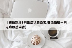 【安徽新增1例无症状感染者,安徽新增一例无症状感染者】