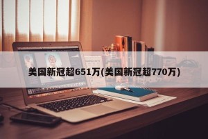 美国新冠超651万(美国新冠超770万)
