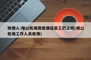 知情人:禄口机场现疫情后员工仍上班(禄口机场工作人员疫情)