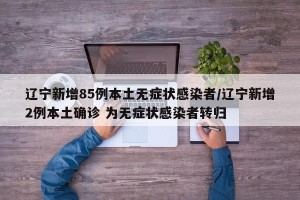 辽宁新增85例本土无症状感染者/辽宁新增2例本土确诊 为无症状感染者转归