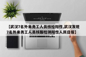 【武汉7名外来务工人员核检阳性,武汉发现7名外来务工人员核酸检测阳性人民日报】