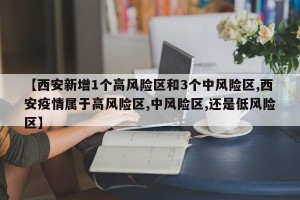 【西安新增1个高风险区和3个中风险区,西安疫情属于高风险区,中风险区,还是低风险区】