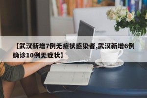 【武汉新增7例无症状感染者,武汉新增6例确诊10例无症状】