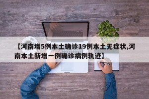 【河南增5例本土确诊19例本土无症状,河南本土新增一例确诊病例轨迹】