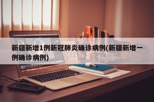 新疆新增1例新冠肺炎确诊病例(新疆新增一例确诊病例)