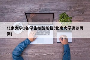 北京大学1名学生核酸阳性(北京大学确诊两例)