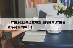 【广东2021已经宣布封城的城市,广东省宣布封城的城市】