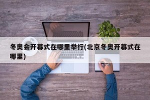 冬奥会开幕式在哪里举行(北京冬奥开幕式在哪里)