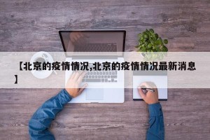 【北京的疫情情况,北京的疫情情况最新消息】