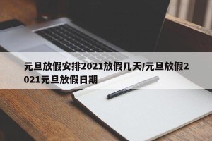 元旦放假安排2021放假几天/元旦放假2021元旦放假日期