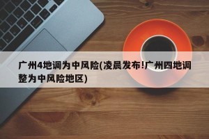 广州4地调为中风险(凌晨发布!广州四地调整为中风险地区)