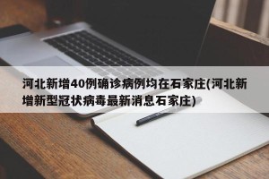 河北新增40例确诊病例均在石家庄(河北新增新型冠状病毒最新消息石家庄)