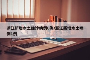 浙江新增本土确诊病例6例/浙江新增本土病例1例